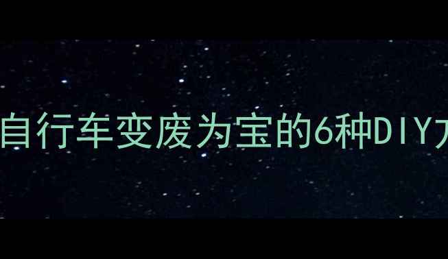 环保创意大改造旧自行车变废为宝的6种DIY方案附详细教程