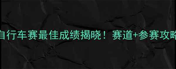 环太湖自行车赛最佳成绩揭晓赛道参赛攻略全指南