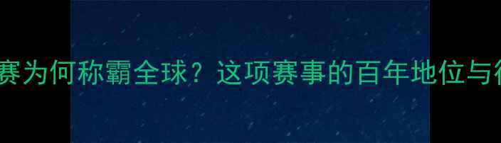 环法自行车赛为何称霸全球这项赛事的百年地位与行业影响力