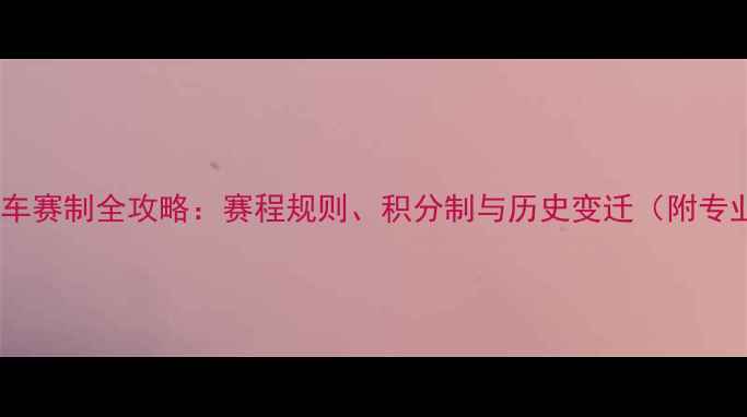 环法自行车赛制全攻略赛程规则积分制与历史变迁附专业数据