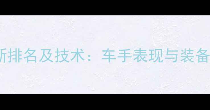 环法自行车赛最新排名及技术车手表现与装备升级趋势全解读