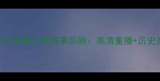 环法自行车赛经典赛事回顾高清重播历史亮点全