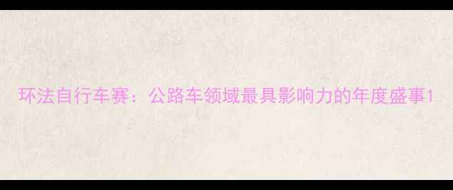 环法自行车赛公路车领域最具影响力的年度盛事