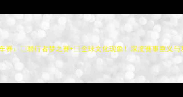 环法自行车赛骑行者梦之赛全球文化现象深度赛事意义与观赛攻略