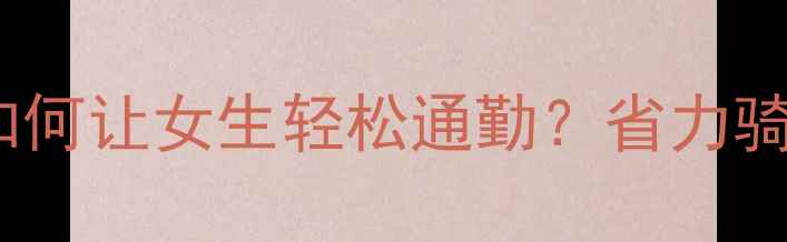 电动自行车如何让女生轻松通勤省力骑行新体验全