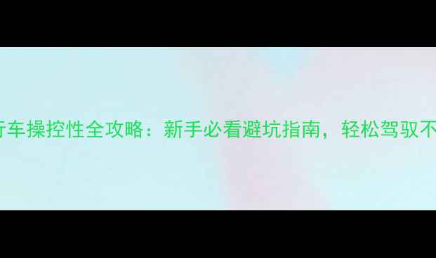 电动自行车操控性全攻略新手必看避坑指南轻松驾驭不翻车