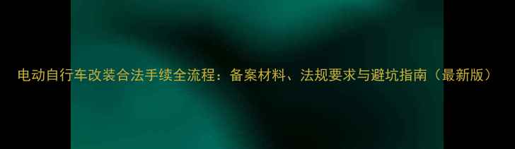 电动自行车改装合法手续全流程备案材料法规要求与避坑指南最新版