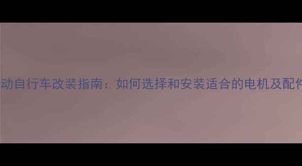 电动自行车改装指南如何选择和安装适合的电机及配件