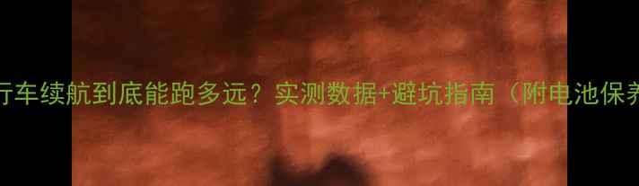 电动自行车续航到底能跑多远实测数据避坑指南附电池保养秘籍