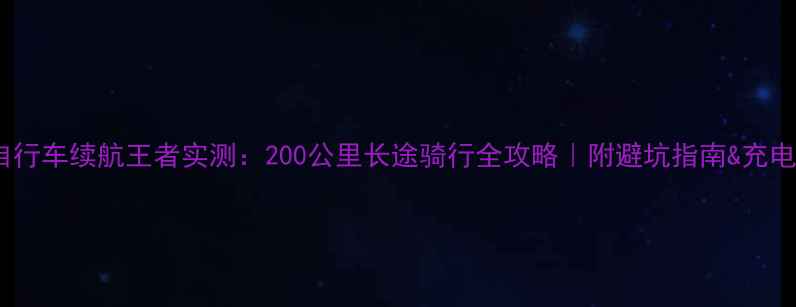 电动自行车续航王者实测200公里长途骑行全攻略附避坑指南充电秘籍