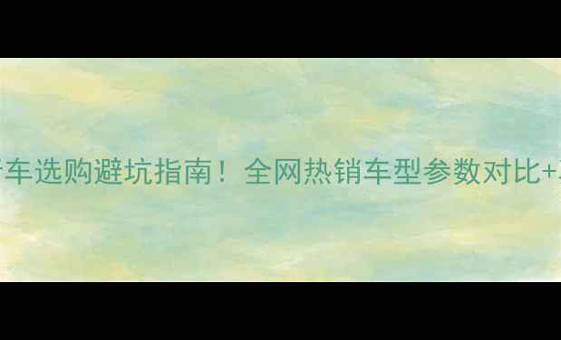 电动自行车选购避坑指南全网热销车型参数对比真实测评