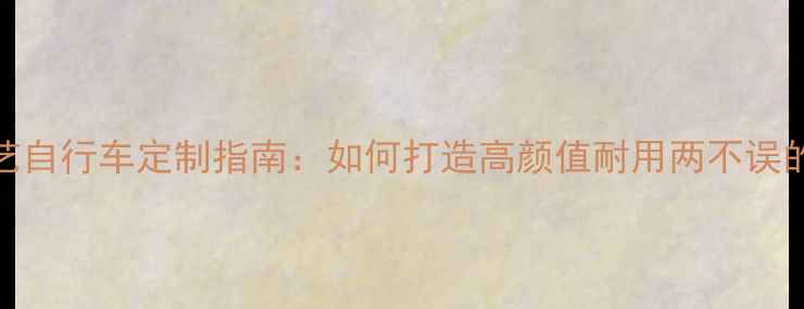电镀喷漆工艺自行车定制指南如何打造高颜值耐用两不误的骑行伙伴