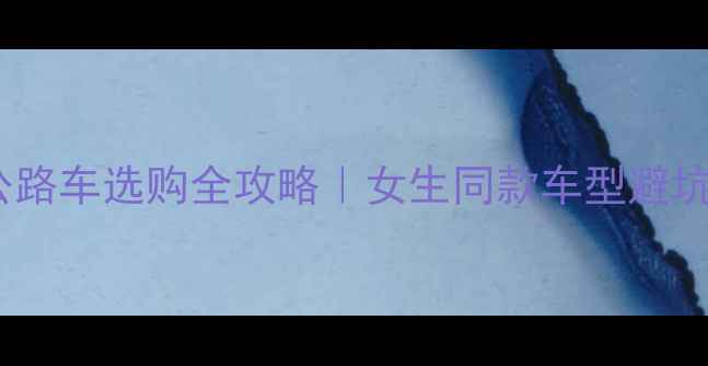 男士公路车选购全攻略女生同款车型避坑指南