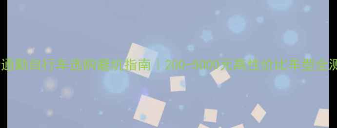 男士通勤自行车选购避坑指南200-5000元高性价比车型全测评