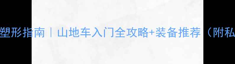 男生骑行塑形指南山地车入门全攻略装备推荐附私房路线