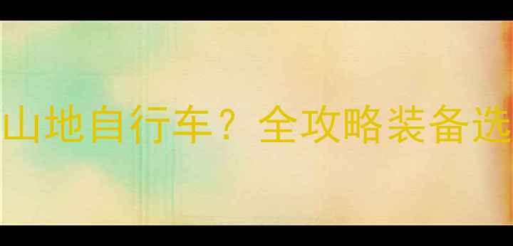 登山是否适合山地自行车全攻略装备选择与骑行技巧