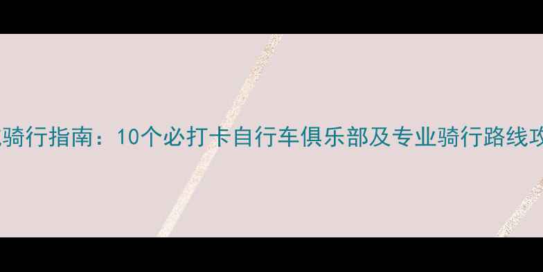 盐城骑行指南10个必打卡自行车俱乐部及专业骑行路线攻略