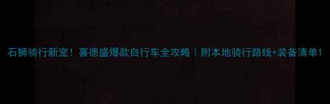 石狮骑行新宠喜德盛爆款自行车全攻略附本地骑行路线装备清单