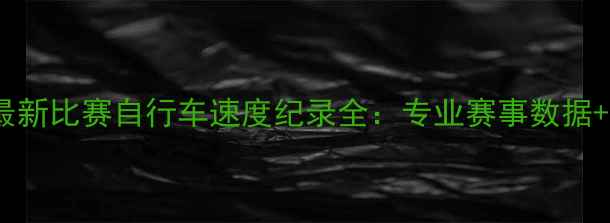 破风者最新比赛自行车速度纪录全专业赛事数据选购指南