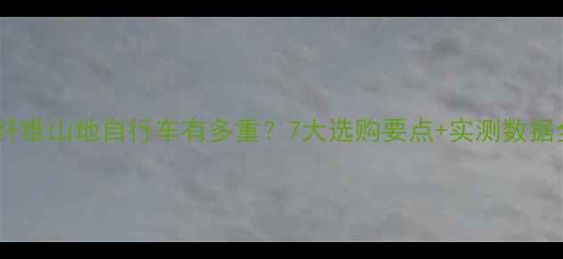 碳纤维山地自行车有多重7大选购要点实测数据全
