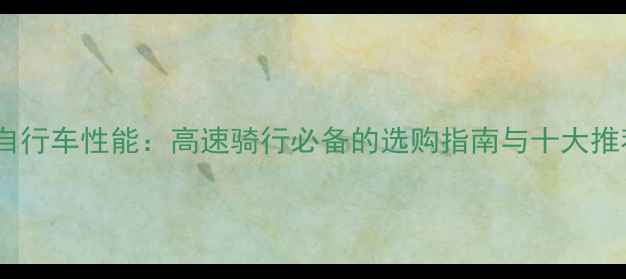 碳纤维自行车性能高速骑行必备的选购指南与十大推荐车型