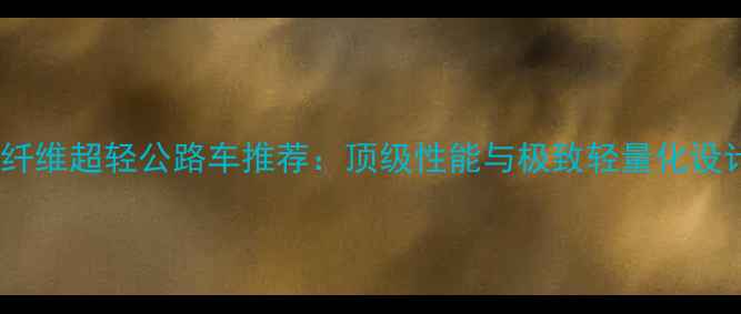 碳纤维超轻公路车推荐顶级性能与极致轻量化设计