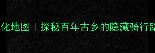 福建永定自行车文化地图探秘百年古乡的隐藏骑行路线必打卡老车间