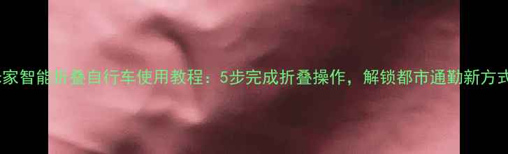米家智能折叠自行车使用教程5步完成折叠操作解锁都市通勤新方式