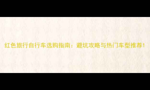 红色旅行自行车选购指南避坑攻略与热门车型推荐