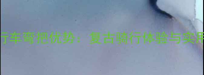 经典老式自行车弯把优势复古骑行体验与实用价值全指南