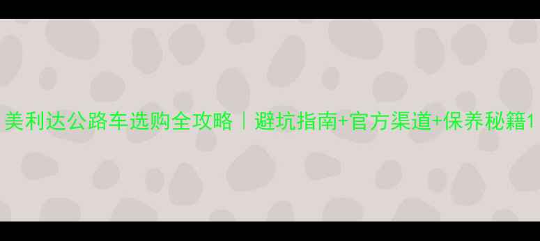 美利达公路车选购全攻略避坑指南官方渠道保养秘籍