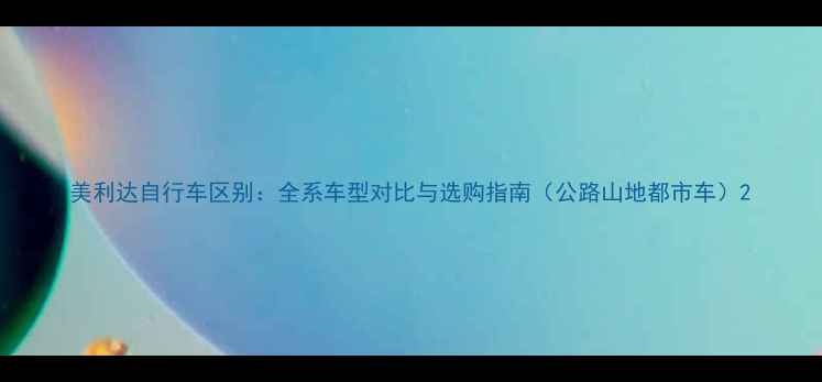 美利达自行车区别全系车型对比与选购指南公路山地都市车