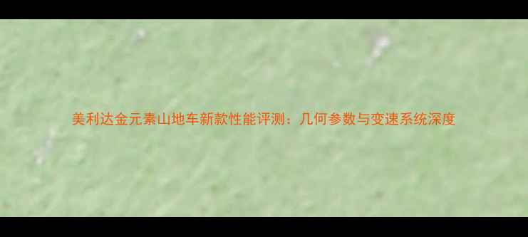 美利达金元素山地车新款性能评测几何参数与变速系统深度