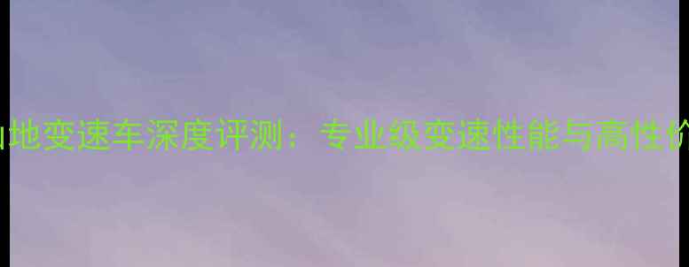 美大行30速山地变速车深度评测专业级变速性能与高性价比完美平衡