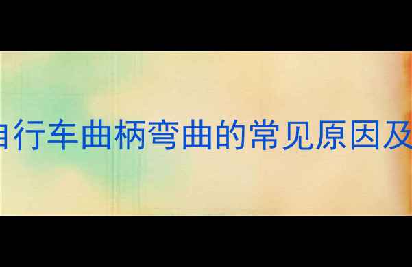 老式自行车曲柄弯曲的常见原因及危害