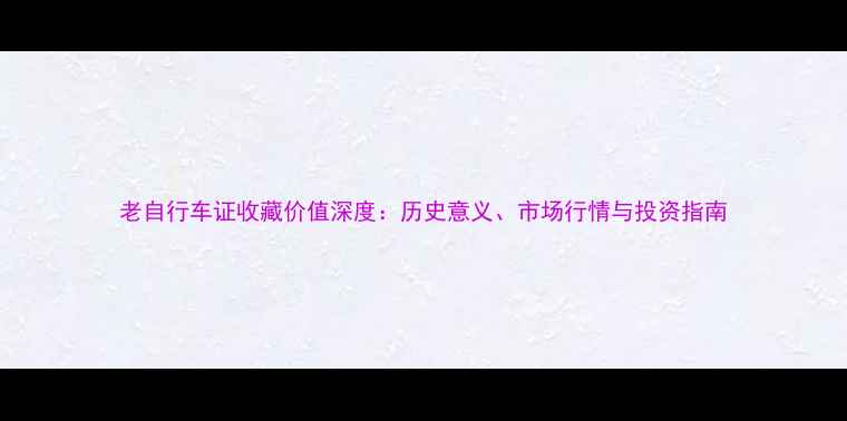 老自行车证收藏价值深度历史意义市场行情与投资指南