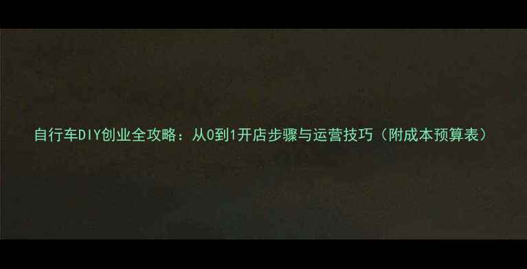 自行车DIY创业全攻略从0到1开店步骤与运营技巧附成本预算表