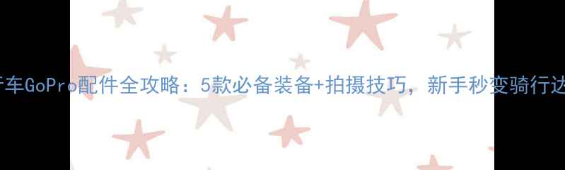 自行车GoPro配件全攻略5款必备装备拍摄技巧新手秒变骑行达人