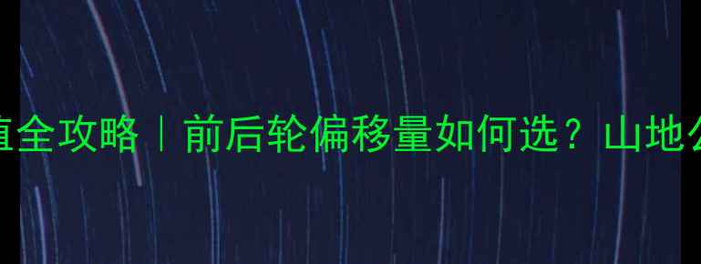 自行车offset值全攻略前后轮偏移量如何选山地公路车避坑指南