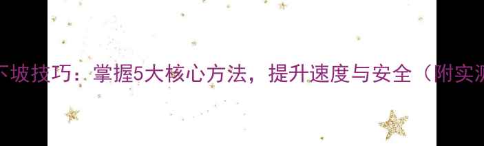 自行车下坡技巧掌握5大核心方法提升速度与安全附实测数据