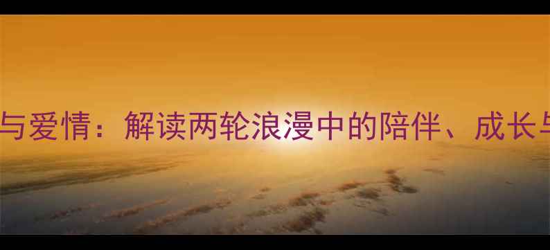 自行车与爱情解读两轮浪漫中的陪伴成长与永恒