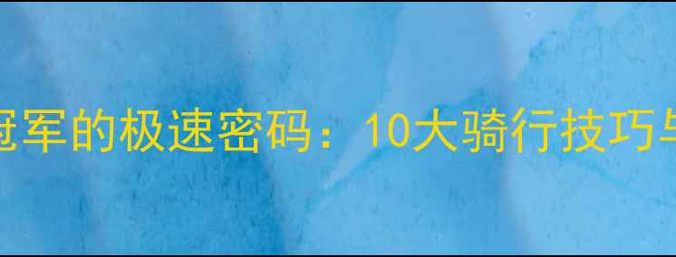 自行车世界冠军的极速密码10大骑行技巧与训练方法全
