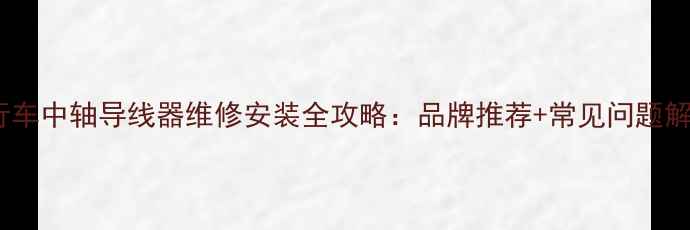 自行车中轴导线器维修安装全攻略品牌推荐常见问题解答