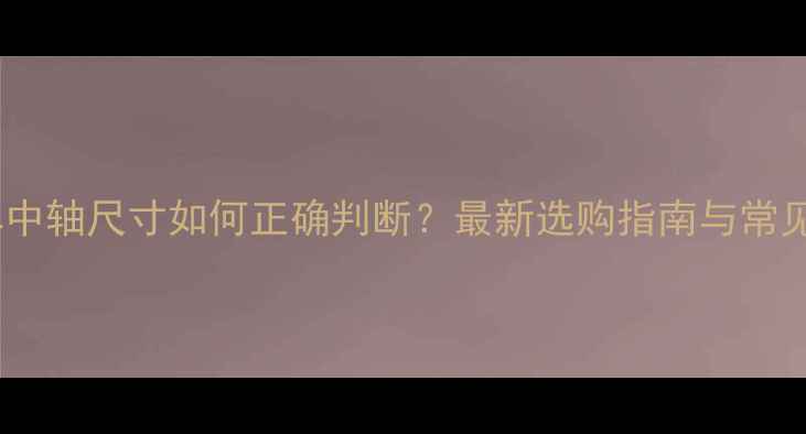 自行车中轴尺寸如何正确判断最新选购指南与常见误区