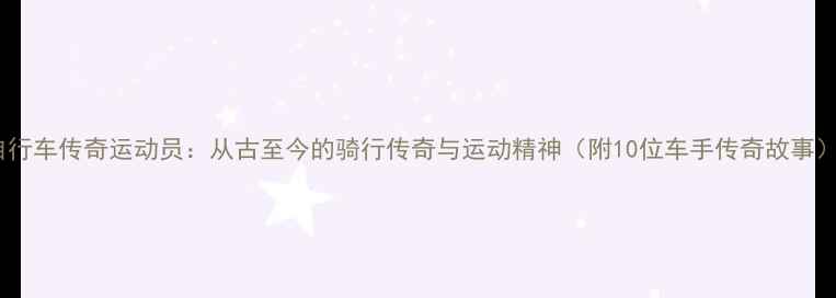 自行车传奇运动员从古至今的骑行传奇与运动精神附10位车手传奇故事