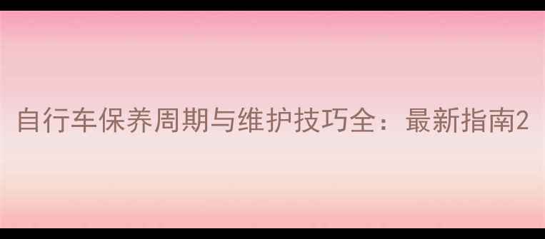 自行车保养周期与维护技巧全最新指南
