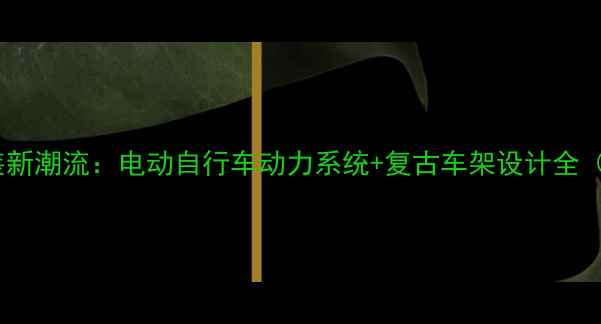自行车元素汽车改装新潮流电动自行车动力系统复古车架设计全含12个创新案例