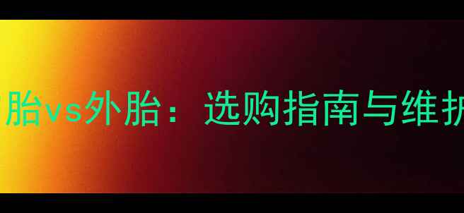 自行车内胎vs外胎选购指南与维护技巧全
