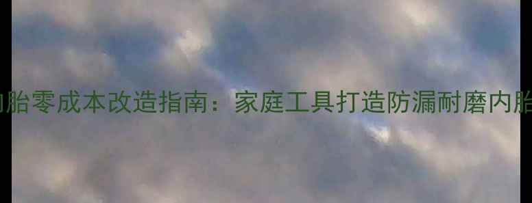 自行车内胎零成本改造指南家庭工具打造防漏耐磨内胎全流程