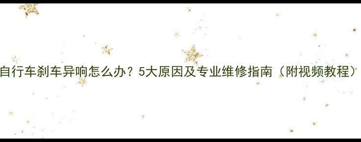 自行车刹车异响怎么办5大原因及专业维修指南附视频教程